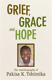 Grief, grace, and hope : the autobiography of Pakisa K. Tshimika cover image