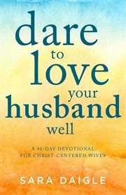 DARE TO LOVE YOUR HUSBAND WELL : a 90-day challenge for christ-centered wives cover image