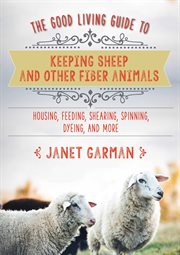 The good living guide to keeping sheep and other fiber animals : housing, feeding, shearing, spinning, dyeing, and more cover image