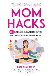 Mom hacks : 200 lifesaving parenting tips and tricks from super moms cover image
