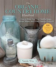 The organic country home handbook : how to make your own healthy soaps, spray, wipes, and other cleaning products cover image