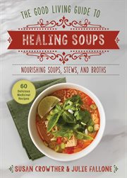 Good Living Guide to Healing Soups : Nourishing Soups, Stews, And Broths cover image
