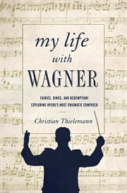 My life with Wagner : fairies, rings, and redemption : exploring opera's most enigmatic composer cover image