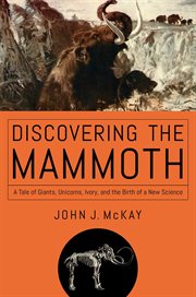 Discovering the mammoth : a tale of giants, unicorns, ivory, and the birth of a new science cover image