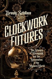 Clockwork futures. The Science of Steampunk and the Reinvention of the Modern World cover image