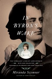 In Byron's wake : the turbulent lives of Byron's wife and daughter: Annabella Milbanke and Ada Lovelace cover image