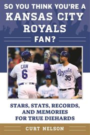 So you think you're a Kansas City Royals fan : stars, stats, records, and memories for true diehard fans cover image
