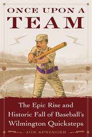 Once upon a team : the epic rise and historic fall of baseball's Wilmington Quicksteps cover image