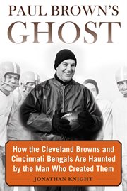 Paul Brown's ghost : how the Cleveland Browns and Cincinnati Bengals are haunted by the man who created them cover image