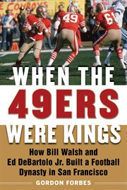 When the 49ers were kings : how Bill Walsh and Ed DeBartolo Jr. built a football dynasty in San Francisco cover image