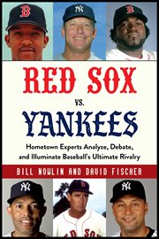 Red Sox vs. Yankees : hometown experts analyze, debate, and illuminate baseball's ultimate rivalry cover image