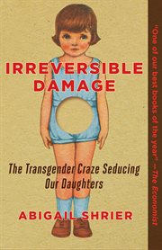 Irreversible Damage : The Transgender Craze Seducing Our Daughters cover image