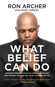 What Belief Can Do : How God Turned My Pain into Power and Tragedy into Triumph--and How He Can Do the Same for You cover image