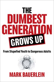 The Dumbest Generation Grows Up : From Stupefied Youth to Dangerous Adults cover image