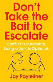 Don't Take the Bait to Escalate : Conflict Is Inevitable. Being a Jerk Is Optional cover image