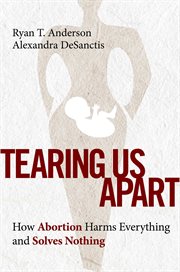 Tearing Us Apart : Why Abortion Harms Everyone and Solves Nothing cover image