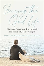 Seizing the Good Life : Discover Peace and Joy through the Study of John's Gospel cover image