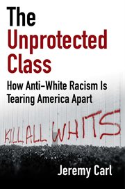 The Unprotected Class : How Anti-White Racism Is Destroying America cover image