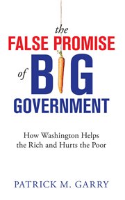 The False Promise of Big Government : How Washington Helps the Rich and Hurts the Poor cover image