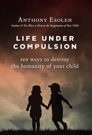 Life Under Compulsion : Ten Ways to Destroy the Humanity of Your Child cover image
