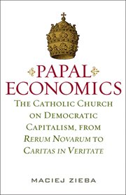 Papal Economics : The Catholic Church on Democratic Capitalism, from Rerum Novarum to Caritas in Veritate cover image
