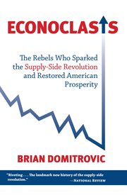 Econoclasts : The Rebels Who Sparked the Supply-Side Revolution and Restored American Prosperity cover image