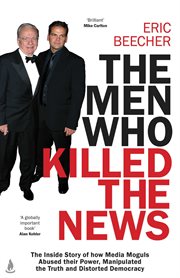 The Men Who Killed the News : The inside story of how media moguls abused their power, manipulated the truth and distorted democra cover image