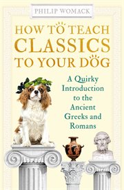 How to teach classics to your dog : a quirky introduction to the ancient Greeks and Romans cover image
