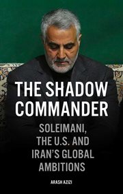 The shadow commander : Soleimani, the U.S., and Iran's global ambitions cover image