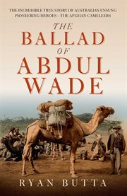 The Ballad of Abdul Wade : The Incredible True Story Of Australia's Unsung Pioneering Heroes - The Afghan Cameleers cover image