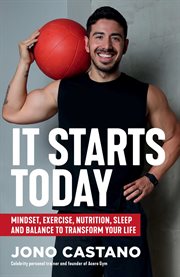 It Starts Today : Mindset, Exercise, Nutrition, Sleep and Balance to Transform Your Life cover image