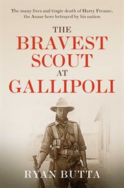 The Bravest Scout at Gallipoli : The Many Lives and Tragic Death of Harry Freame, the Anzac Hero Betrayed By His Nation cover image