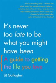 It's Never Too Late to Be What You Might Have Been : A Guide to Getting the Life You Love cover image