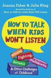How to Talk When Kids Won't Listen : Whining, Fighting, Meltdowns, Defiance, and Other Challenges of Childhood cover image