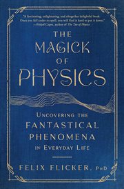 The Magick of Physics : Uncovering the Fantastical Phenomena in Everyday Life cover image