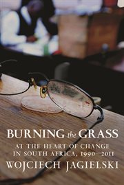 Burning the grass : at the heart of change in South Africa, 1990-2011 cover image