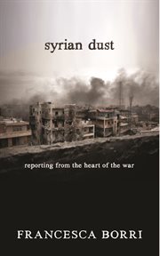 Syrian dust : reporting from the heart of the war cover image