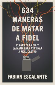 634 maneras de matar a Fidel : planes de la CIA y la mafia para asasinar a Fidel Castro cover image