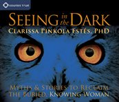 Seeing in the dark : myths & stories to reclaim the buried, knowing woman cover image