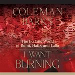 I want burning. The Ecstatic World of Rumi, Hafiz, and Lalla cover image