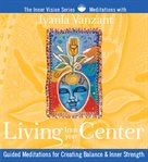 Living from your center. Guided Meditations for Creating Balance & Inner Strength cover image