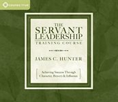 The servant leadership training course. Achieving Success Through Character, Bravery & Influence cover image