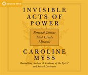 Invisible acts of power. Personal Choices That Create Miracles cover image