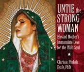 Untie the strong woman. Blessed Mother's Immaculate Love for the Wild Soul cover image