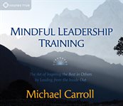 Mindful leadership training : the art of inspiring the best in others by leading from the inside out cover image