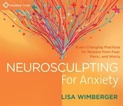 Neurosculpting for anxiety : brain-changing practices for release from fear, panic, and worry cover image