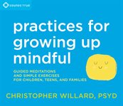 Practices for growing up mindful : guided meditations and simple exercises for children, teens, and families cover image