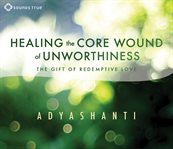 Healing the core wound of unworthiness : the gift of redemptive love cover image