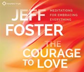 The Courage to love : meditations for embracing everything cover image