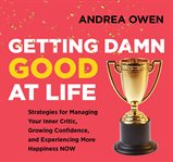 Getting damn good at life : Strategies for Managing Your Inner Critic, Growing Confidence, and Experiencing More Happiness Now cover image
